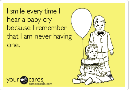 I smile every time I
hear a baby cry
because I remember
that I am never having
one.