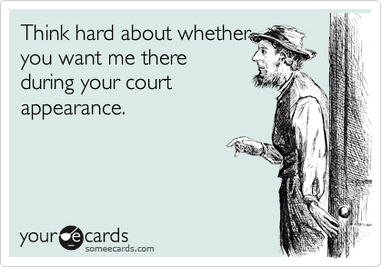 Think hard about whether
you want me there
during your court
appearance.