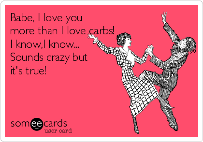 Babe, I love you
more than I love carbs!
I know,I know...
Sounds crazy but
it's true!