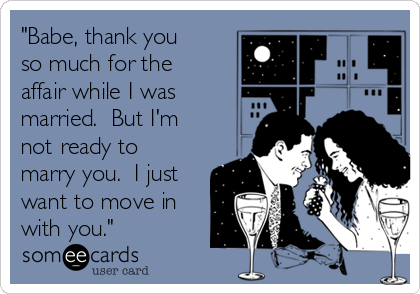 "Babe, thank you
so much for the
affair while I was
married.  But I'm
not ready to
marry you.  I just
want to move in
with you."