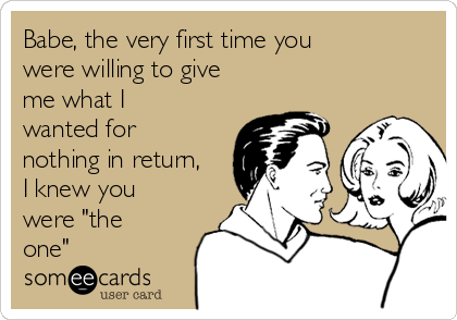 Babe, the very first time you
were willing to give
me what I
wanted for
nothing in return,
I knew you
were "the
one"