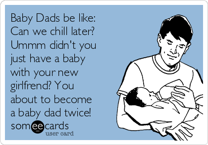 Baby Dads be like:
Can we chill later?
Ummm didn't you
just have a baby
with your new
girlfrend? You
about to become
a baby dad twice!