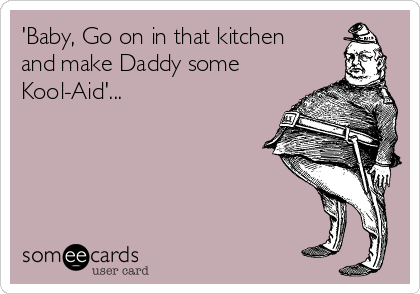 'Baby, Go on in that kitchen
and make Daddy some
Kool-Aid'...