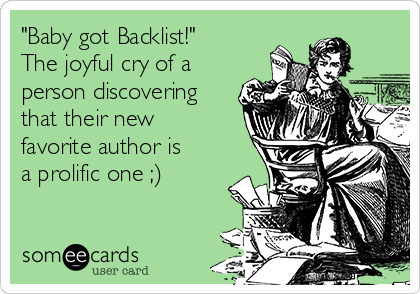 "Baby got Backlist!"
The joyful cry of a
person discovering
that their new
favorite author is
a prolific one ;)