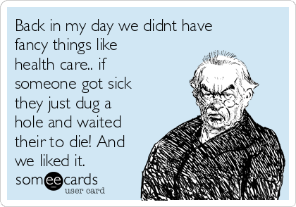 Back in my day we didnt have
fancy things like
health care.. if
someone got sick
they just dug a
hole and waited
their to die! And
we liked it.