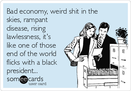 Bad economy, weird shit in the
skies, rampant
disease, rising
lawlessness, it's
like one of those
end of the world
flicks with a black
president...