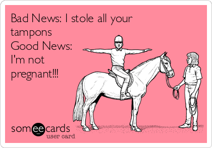 Bad News: I stole all your
tampons
Good News:
I'm not
pregnant!!!