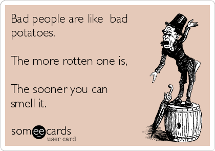 Bad people are like  bad
potatoes.

The more rotten one is,

The sooner you can
smell it.