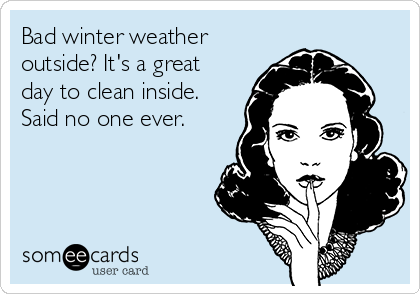 Bad winter weather
outside? It's a great
day to clean inside.
Said no one ever.