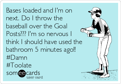 Bases loaded and I'm on
next. Do I throw the
baseball over the Goal
Posts??? I'm so nervous I
think I should have used the
bathroom 5 minutes ago!! 
#Damn 
#Toolate