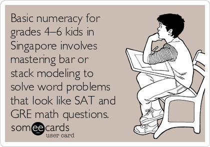 Basic numeracy for
grades 4–6 kids in
Singapore involves
mastering bar or
stack modeling to
solve word problems
that look like SAT and
GRE math questions.