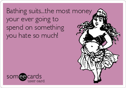 Bathing suits...the most money
your ever going to
spend on something
you hate so much!