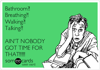 Bathroom?!
Breathing?!
Walking?!
Talking?!

AIN'T NOBODY
GOT TIME FOR
THAT!!!!!!