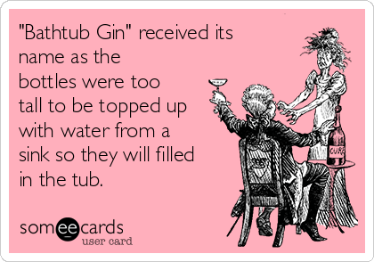 "Bathtub Gin" received its
name as the
bottles were too
tall to be topped up
with water from a
sink so they will filled
in the tub.