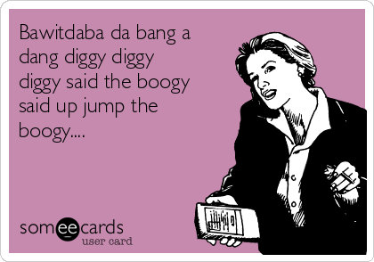 Bawitdaba da bang a
dang diggy diggy
diggy said the boogy
said up jump the
boogy....