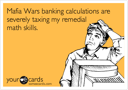 Mafia Wars banking calculations are severely taxing my remedial
math skills.