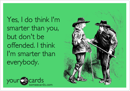 
Yes, I do think I'm
smarter than you, 
but don't be 
offended. I think
I'm smarter than
everybody.