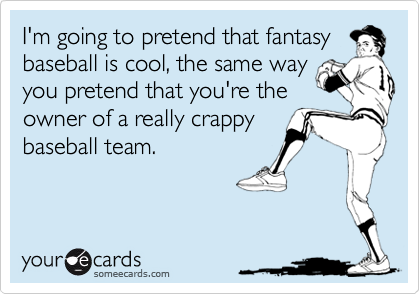 I'm going to pretend that fantasybaseball is cool, the same wayyou pretend that you're theowner of a really crappybaseball team.