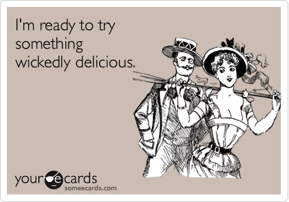I'm ready to try
something
wickedly delicious.