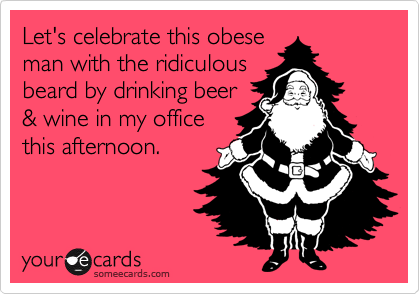 Let's celebrate this obese
man with the ridiculous
beard by drinking beer
& wine in my office
this afternoon.