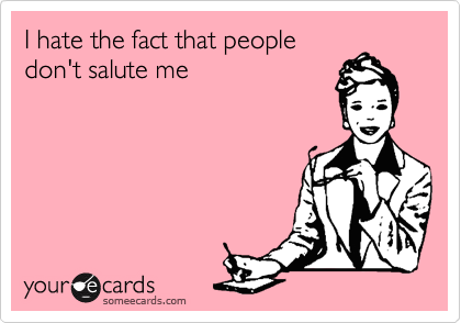 I hate the fact that peopledon't salute me