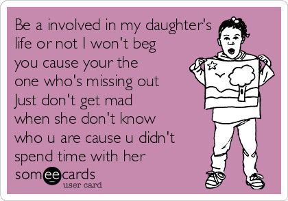 Be a involved in my daughter's
life or not I won't beg
you cause your the
one who's missing out
Just don't get mad
when she don't know
who u are cause u didn't
spend time with her