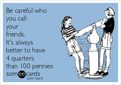 Be careful who
you call
your
friends.
It's always
better to have
4 quarters
than 100 pennies