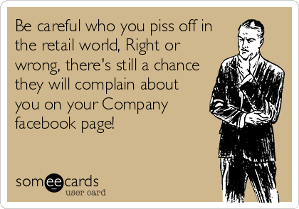 Be careful who you piss off in
the retail world, Right or
wrong, there's still a chance
they will complain about
you on your Company
facebook page!