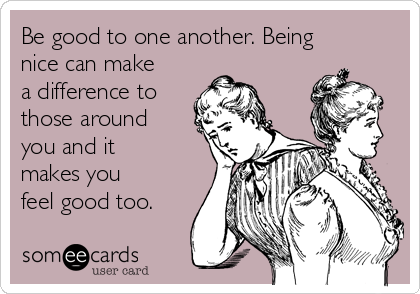 Be good to one another. Being
nice can make
a difference to
those around
you and it
makes you
feel good too.