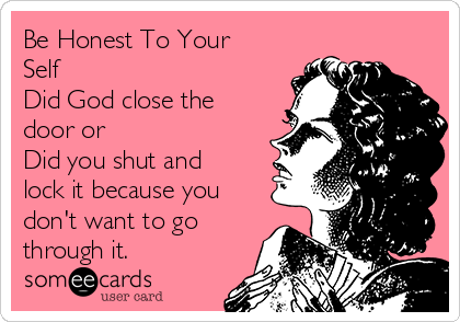 Be Honest To Your
Self
Did God close the
door or
Did you shut and
lock it because you
don't want to go
through it.