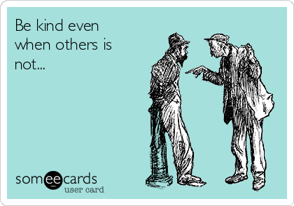 Be kind even
when others is
not...