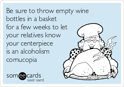 Be sure to throw empty wine
bottles in a basket
for a few weeks to let
your relatives know
your centerpiece
is an alcoholism
cornucopia