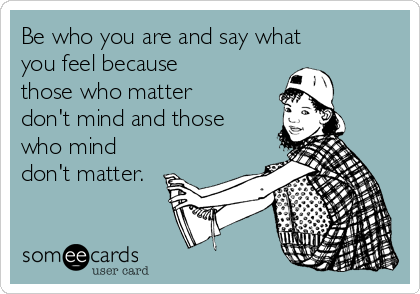 Be who you are and say what
you feel because
those who matter
don't mind and those
who mind
don't matter.