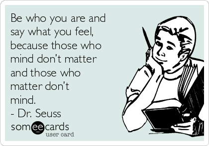 Be who you are and
say what you feel,
because those who
mind don’t matter
and those who
matter don’t
mind.
- Dr. Seuss