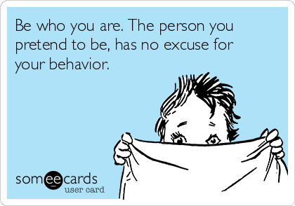 Be who you are. The person you
pretend to be, has no excuse for
your behavior.