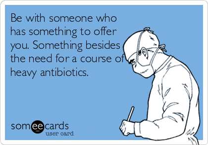 Be with someone who
has something to offer
you. Something besides
the need for a course of
heavy antibiotics.