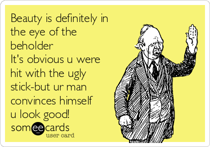 Beauty is definitely in
the eye of the
beholder
It's obvious u were
hit with the ugly
stick-but ur man
convinces himself
u look good!