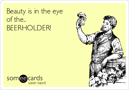 Beauty is in the eye
of the..
BEERHOLDER!