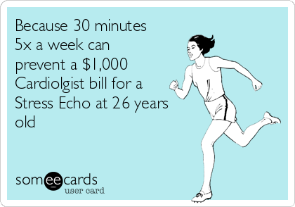 Because 30 minutes
5x a week can
prevent a $1,000
Cardiolgist bill for a
Stress Echo at 26 years
old