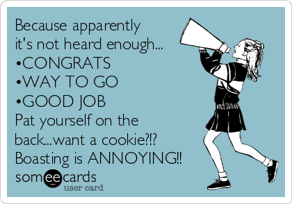 Because apparently
it's not heard enough...
•CONGRATS
•WAY TO GO
•GOOD JOB
Pat yourself on the
back...want a cookie?!?
Boasting is ANNOYING!!