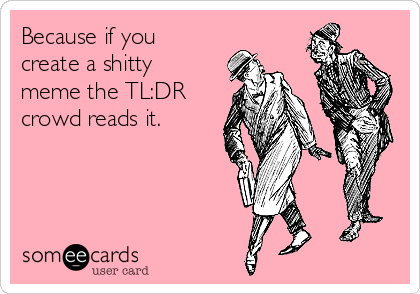 Because if you
create a shitty
meme the TL:DR
crowd reads it.