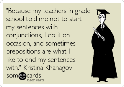 "Because my teachers in grade
school told me not to start
my sentences with
conjunctions, I do it on
occasion, and sometimes
prepositions are what I
like to end my sentences
with." Kristina Khanagov