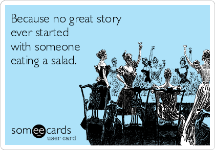 Because no great story
ever started
with someone
eating a salad.
