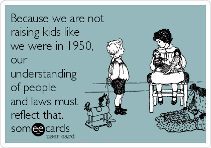 Because we are not
raising kids like
we were in 1950,
our
understanding
of people
and laws must
reflect that.