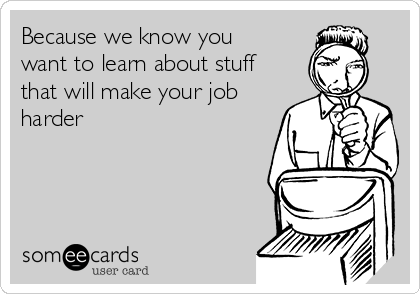 Because we know you
want to learn about stuff
that will make your job
harder
