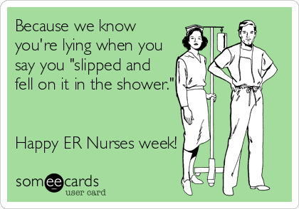 Because we know
you're lying when you
say you "slipped and
fell on it in the shower."


Happy ER Nurses week!