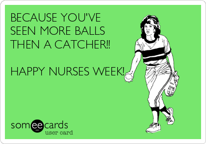 BECAUSE YOU'VE
SEEN MORE BALLS
THEN A CATCHER!!

HAPPY NURSES WEEK!