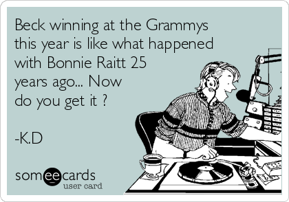 Beck winning at the Grammys
this year is like what happened
with Bonnie Raitt 25
years ago... Now
do you get it ? 

-K.D