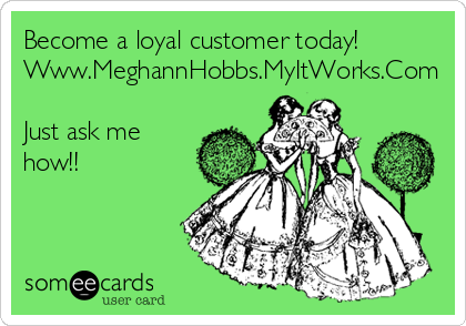 Become a loyal customer today!
Www.MeghannHobbs.MyItWorks.Com

Just ask me
how!! 