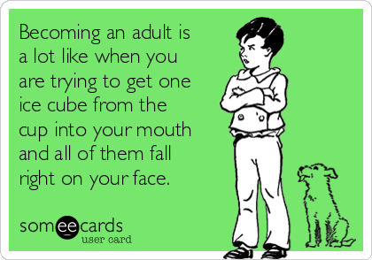 Becoming an adult is
a lot like when you
are trying to get one
ice cube from the
cup into your mouth
and all of them fall
right on your face.